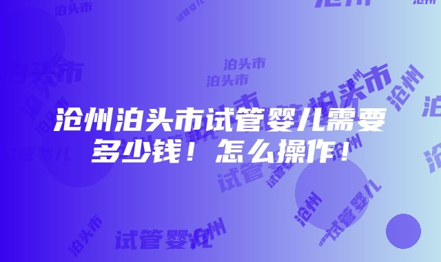 沧州泊头市试管婴儿需要多少钱！怎么操作！