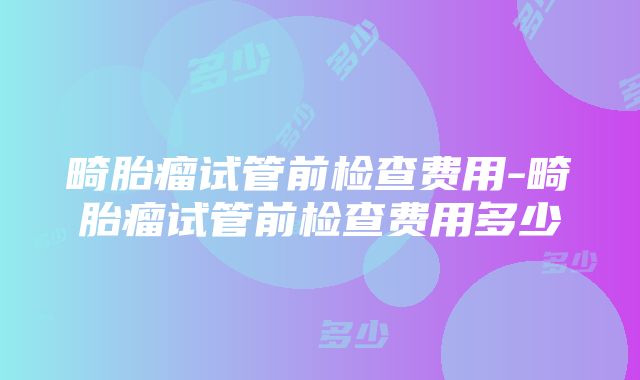 畸胎瘤试管前检查费用-畸胎瘤试管前检查费用多少