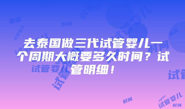 去泰国做三代试管婴儿一个周期大概要多久时间？试管明细！