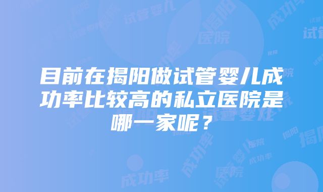 目前在揭阳做试管婴儿成功率比较高的私立医院是哪一家呢？