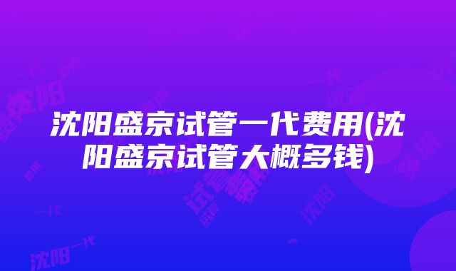 沈阳盛京试管一代费用(沈阳盛京试管大概多钱)