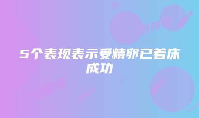 5个表现表示受精卵已着床成功