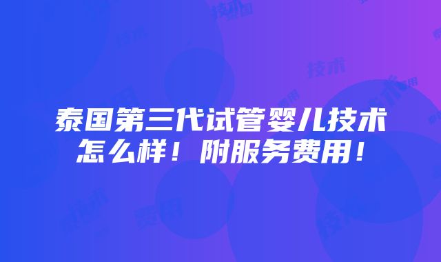 泰国第三代试管婴儿技术怎么样！附服务费用！