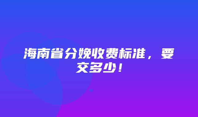 海南省分娩收费标准，要交多少！