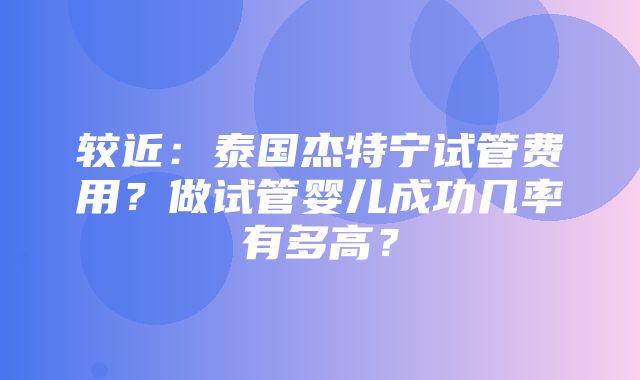 较近：泰国杰特宁试管费用？做试管婴儿成功几率有多高？