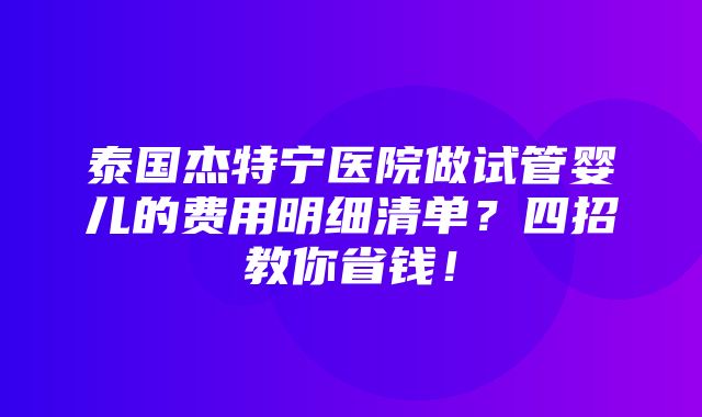 泰国杰特宁医院做试管婴儿的费用明细清单？四招教你省钱！