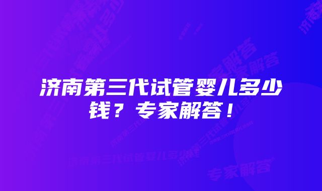 济南第三代试管婴儿多少钱？专家解答！