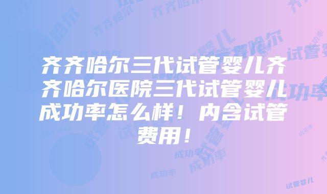 齐齐哈尔三代试管婴儿齐齐哈尔医院三代试管婴儿成功率怎么样！内含试管费用！