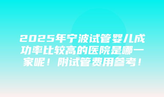 2025年宁波试管婴儿成功率比较高的医院是哪一家呢！附试管费用参考！