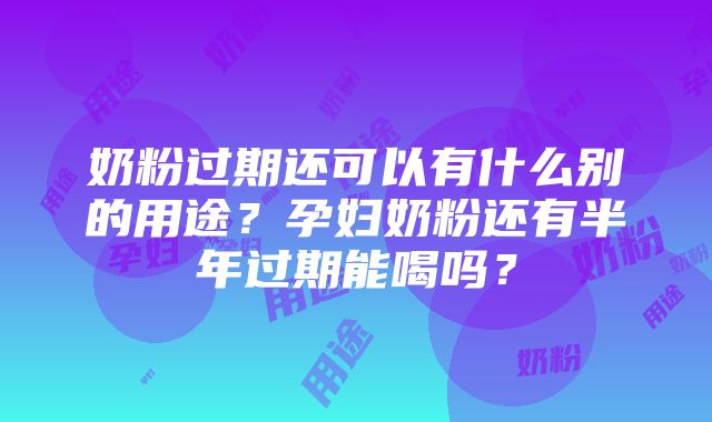 奶粉过期还可以有什么别的用途？孕妇奶粉还有半年过期能喝吗？