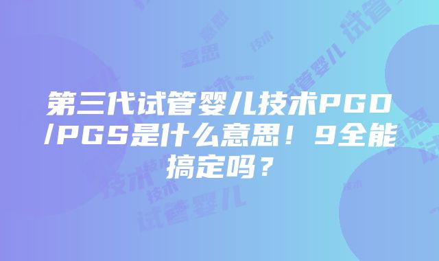 第三代试管婴儿技术PGD/PGS是什么意思！9全能搞定吗？