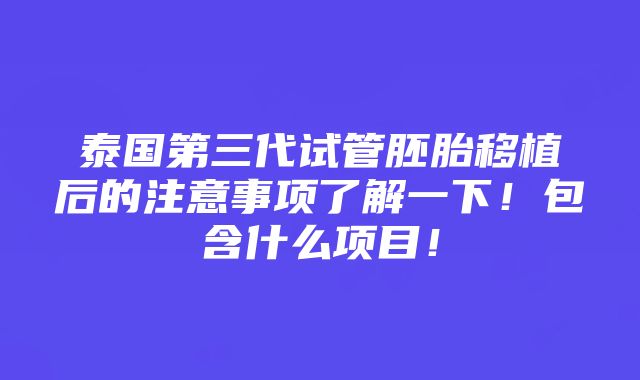 泰国第三代试管胚胎移植后的注意事项了解一下！包含什么项目！