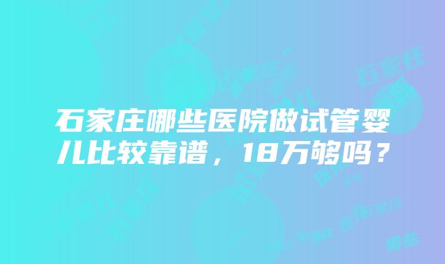 石家庄哪些医院做试管婴儿比较靠谱，18万够吗？