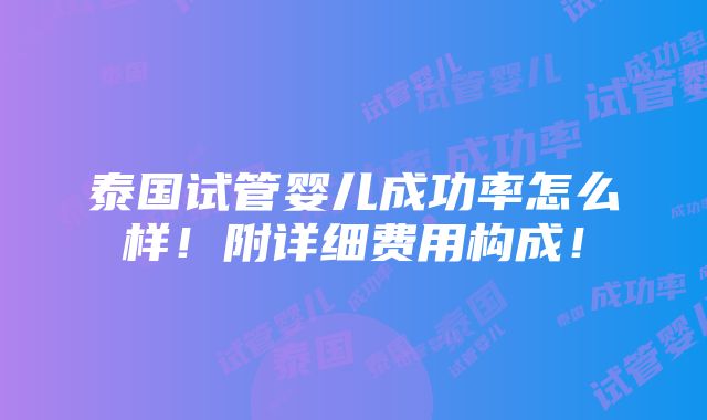 泰国试管婴儿成功率怎么样！附详细费用构成！