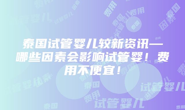 泰国试管婴儿较新资讯—哪些因素会影响试管婴！费用不便宜！