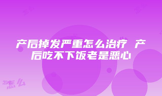 产后掉发严重怎么治疗 产后吃不下饭老是恶心