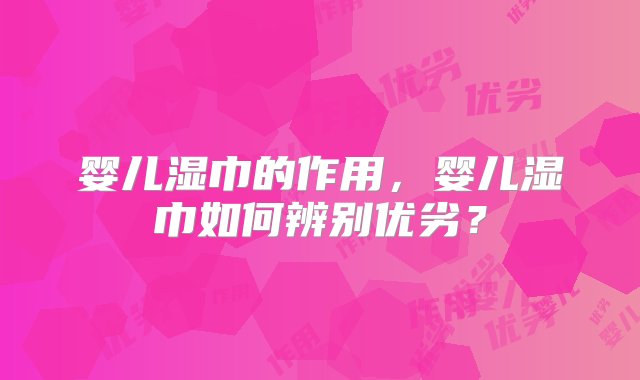 婴儿湿巾的作用，婴儿湿巾如何辨别优劣？