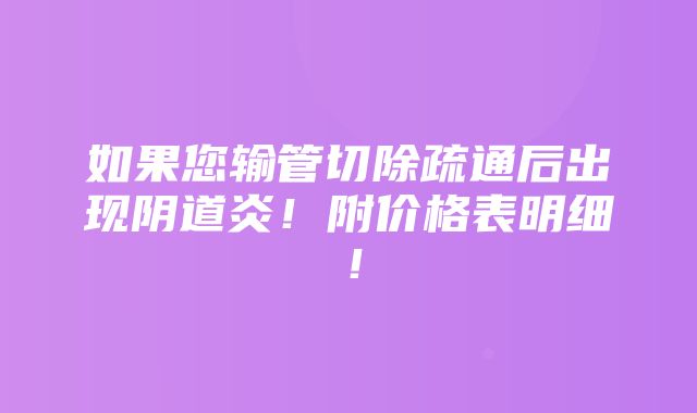 如果您输管切除疏通后出现阴道炎！附价格表明细！