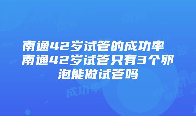 南通42岁试管的成功率 南通42岁试管只有3个卵泡能做试管吗