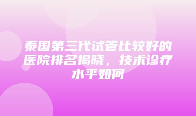 泰国第三代试管比较好的医院排名揭晓，技术诊疗水平如何