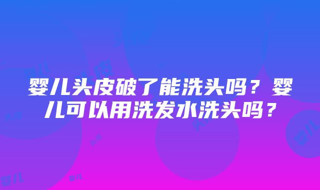 婴儿头皮破了能洗头吗？婴儿可以用洗发水洗头吗？