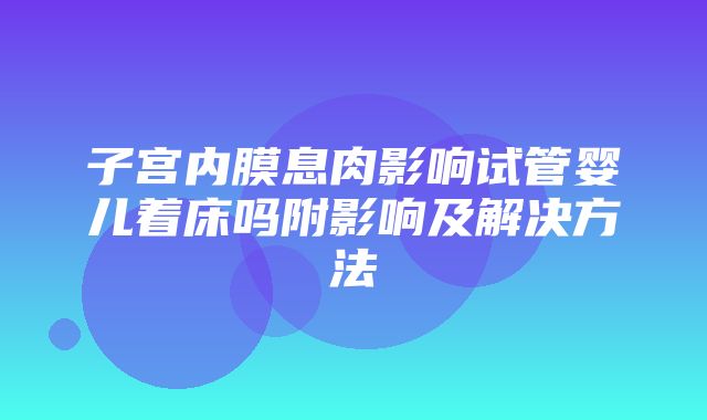 子宫内膜息肉影响试管婴儿着床吗附影响及解决方法