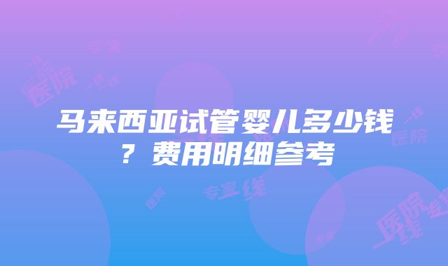 马来西亚试管婴儿多少钱？费用明细参考