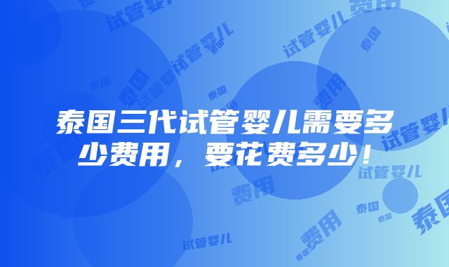 泰国三代试管婴儿需要多少费用，要花费多少！