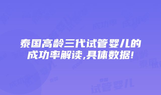 泰国高龄三代试管婴儿的成功率解读,具体数据!