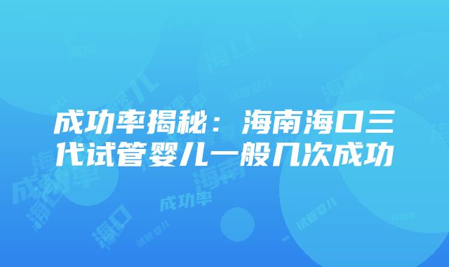 成功率揭秘：海南海口三代试管婴儿一般几次成功