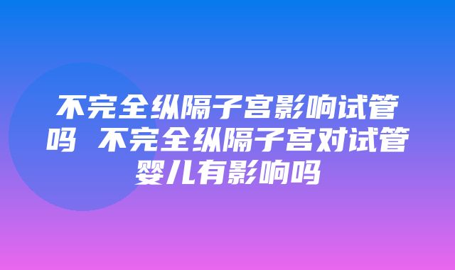 不完全纵隔子宫影响试管吗 不完全纵隔子宫对试管婴儿有影响吗