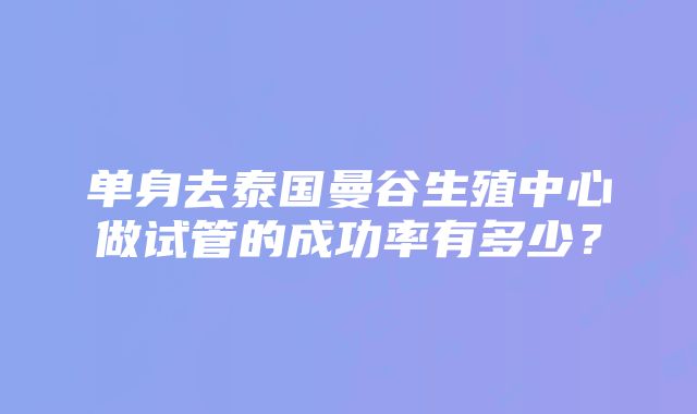 单身去泰国曼谷生殖中心做试管的成功率有多少？