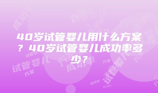 40岁试管婴儿用什么方案？40岁试管婴儿成功率多少？