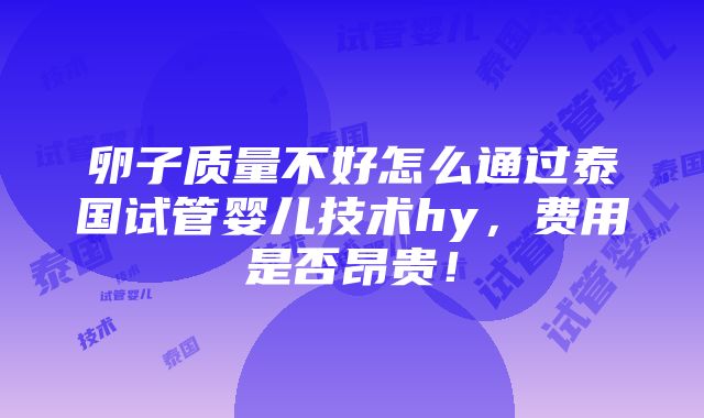 卵子质量不好怎么通过泰国试管婴儿技术hy，费用是否昂贵！