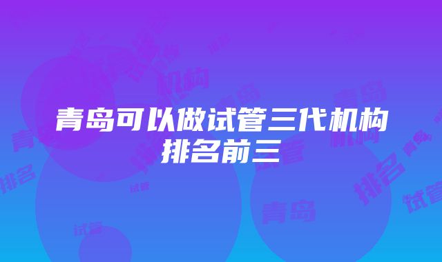 青岛可以做试管三代机构排名前三