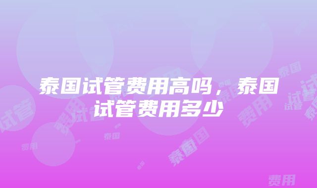 泰国试管费用高吗，泰国试管费用多少