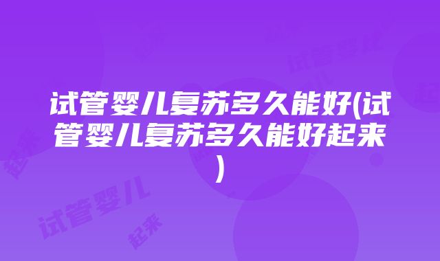 试管婴儿复苏多久能好(试管婴儿复苏多久能好起来)