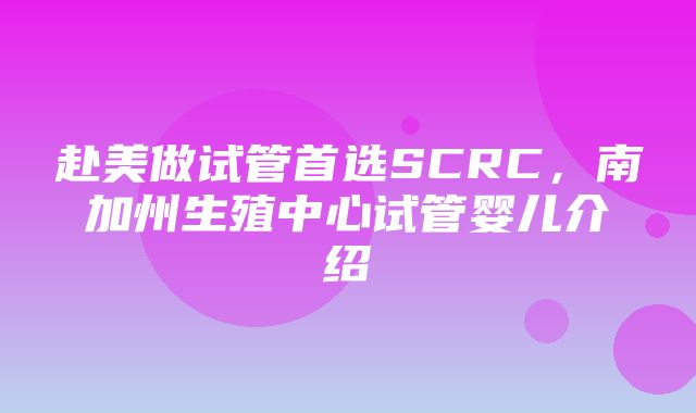 赴美做试管首选SCRC，南加州生殖中心试管婴儿介绍