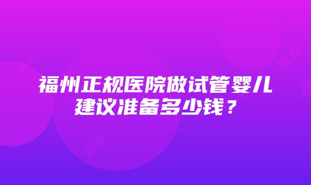 福州正规医院做试管婴儿建议准备多少钱？