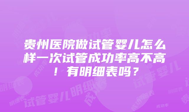 贵州医院做试管婴儿怎么样一次试管成功率高不高！有明细表吗？