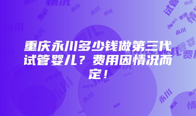 重庆永川多少钱做第三代试管婴儿？费用因情况而定！