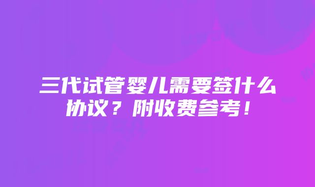 三代试管婴儿需要签什么协议？附收费参考！