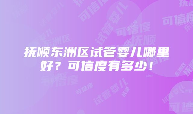 抚顺东洲区试管婴儿哪里好？可信度有多少！