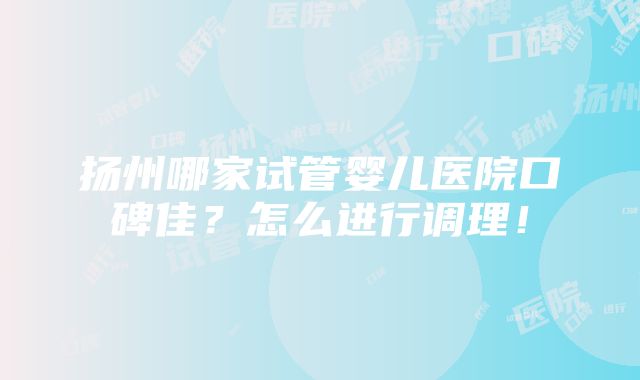 扬州哪家试管婴儿医院口碑佳？怎么进行调理！