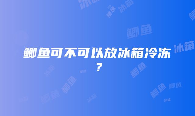 鲫鱼可不可以放冰箱冷冻？