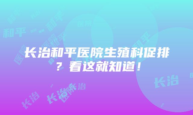 长治和平医院生殖科促排？看这就知道！