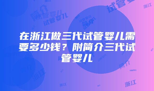 在浙江做三代试管婴儿需要多少钱？附简介三代试管婴儿