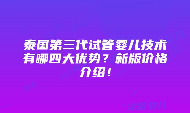 泰国第三代试管婴儿技术有哪四大优势？新版价格介绍！