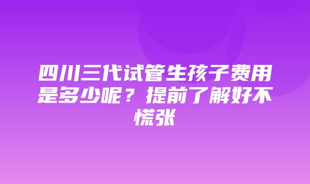 四川三代试管生孩子费用是多少呢？提前了解好不慌张