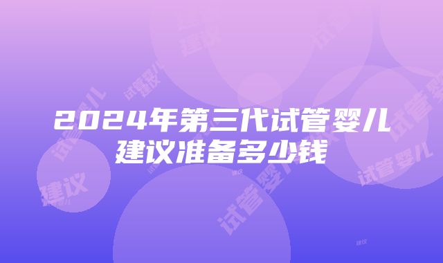 2024年第三代试管婴儿建议准备多少钱